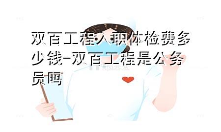 雙百工程入職體檢費多少錢(qián)-雙百工程是公務(wù)員嗎