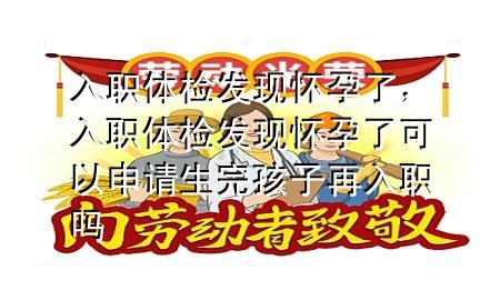 入職體檢發(fā)現懷孕了，入職體檢發(fā)現懷孕了可以申請生完孩子再入職嗎