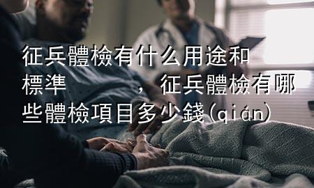 征兵體檢有什么用途和標準，征兵體檢有哪些體檢項目多少錢(qián)