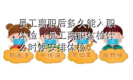 員工離職后多久能入職體檢（員工離職體檢什么時(shí)候安排體檢）