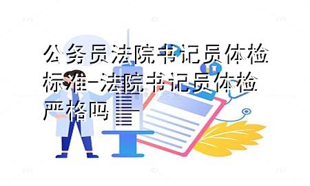 公務(wù)員法院書(shū)記員體檢標準-法院書(shū)記員體檢嚴格嗎
