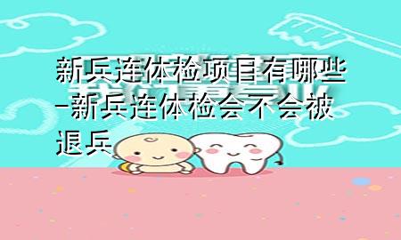 新兵連體檢項目有哪些-新兵連體檢會(huì )不會(huì )被退兵