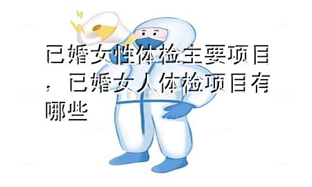 已婚女性體檢主要項目，已婚女人體檢項目有哪些